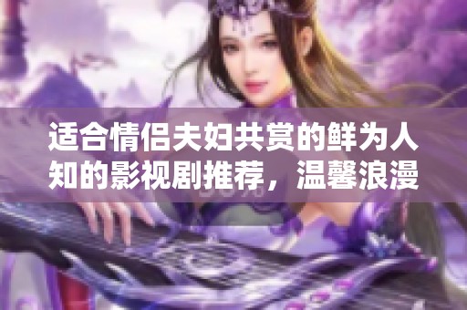 适合情侣夫妇共赏的鲜为人知的影视剧推荐，温馨浪漫又感人至深