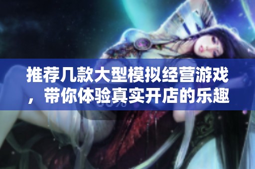 推荐几款大型模拟经营游戏，带你体验真实开店的乐趣与挑战