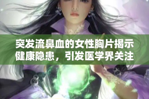 突发流鼻血的女性胸片揭示健康隐患，引发医学界关注与探讨