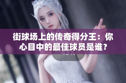 街球场上的传奇得分王：你心目中的最佳球员是谁？