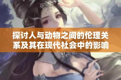 探讨人与动物之间的伦理关系及其在现代社会中的影响与反思