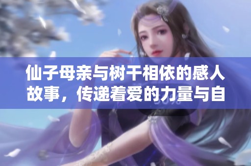 仙子母亲与树干相依的感人故事，传递着爱的力量与自然的温情
