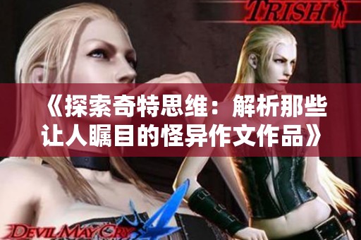 《探索奇特思维：解析那些让人瞩目的怪异作文作品》