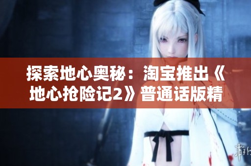 探索地心奥秘：淘宝推出《地心抢险记2》普通话版精彩上线