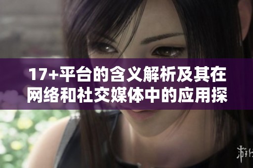17+平台的含义解析及其在网络和社交媒体中的应用探讨