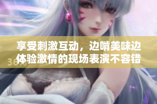 享受刺激互动，边啃美味边体验激情的现场表演不容错过