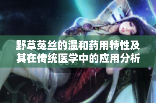 野草菟丝的温和药用特性及其在传统医学中的应用分析
