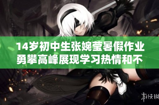 14岁初中生张婉莹暑假作业勇攀高峰展现学习热情和不断追求进步的精神