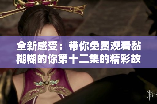 全新感受：带你免费观看黏糊糊的你第十二集的精彩故事