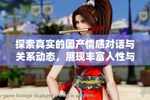 探索真实的国产情感对话与关系动态，展现丰富人性与社会风貌