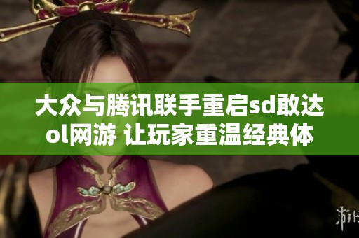 大众与腾讯联手重启sd敢达ol网游 让玩家重温经典体验