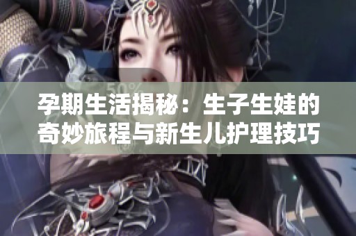 孕期生活揭秘：生子生娃的奇妙旅程与新生儿护理技巧分享