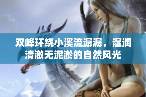 双峰环绕小溪流潺潺，湿润清澈无泥淤的自然风光