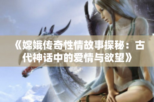 《嫦娥传奇性情故事探秘：古代神话中的爱情与欲望》