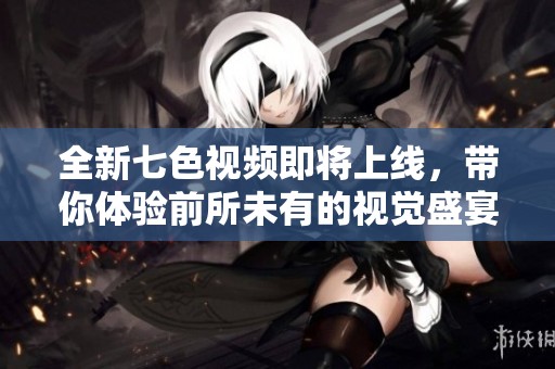全新七色视频即将上线，带你体验前所未有的视觉盛宴与精彩内容