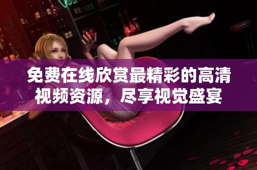 免费在线欣赏最精彩的高清视频资源，尽享视觉盛宴