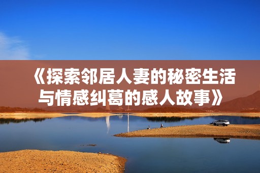 《探索邻居人妻的秘密生活与情感纠葛的感人故事》