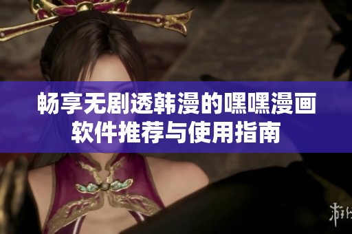 畅享无剧透韩漫的嘿嘿漫画软件推荐与使用指南