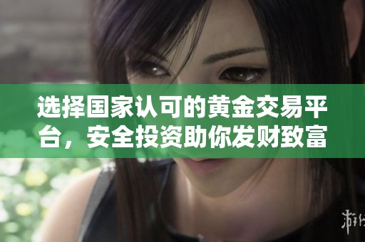 选择国家认可的黄金交易平台，安全投资助你发财致富