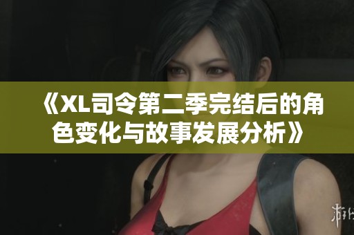 《XL司令第二季完结后的角色变化与故事发展分析》