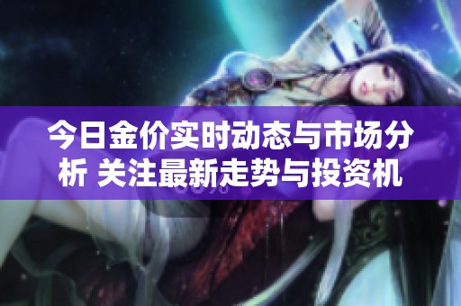今日金价实时动态与市场分析 关注最新走势与投资机会