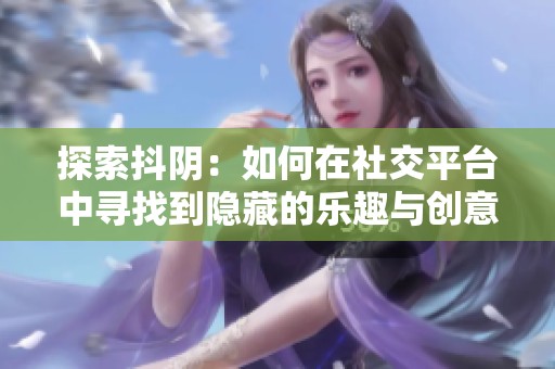 探索抖阴：如何在社交平台中寻找到隐藏的乐趣与创意