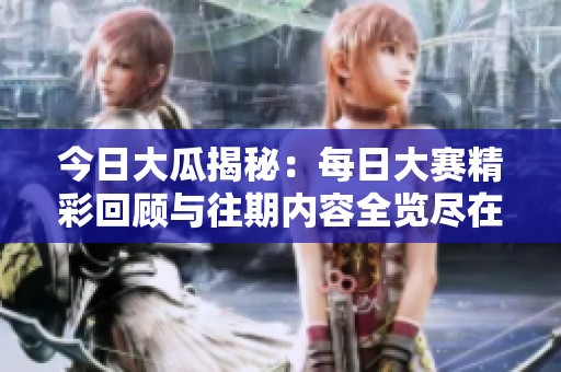 今日大瓜揭秘：每日大赛精彩回顾与往期内容全览尽在此处