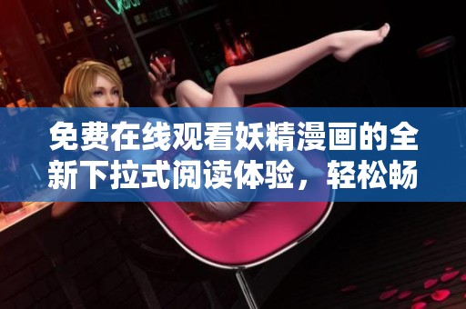 免费在线观看妖精漫画的全新下拉式阅读体验，轻松畅享精彩内容