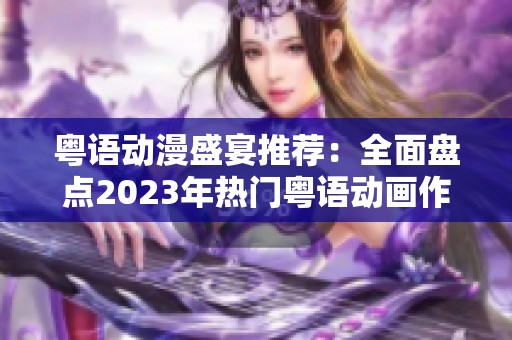 粤语动漫盛宴推荐：全面盘点2023年热门粤语动画作品