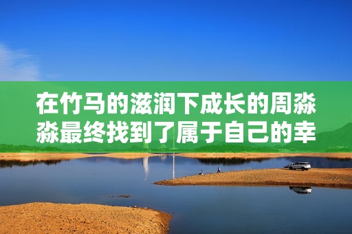 在竹马的滋润下成长的周淼淼最终找到了属于自己的幸福之路