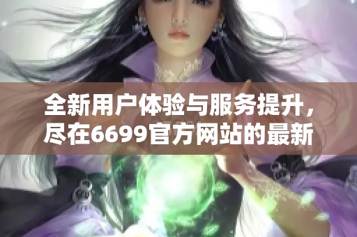 全新用户体验与服务提升，尽在6699官方网站的最新动态与资讯分享