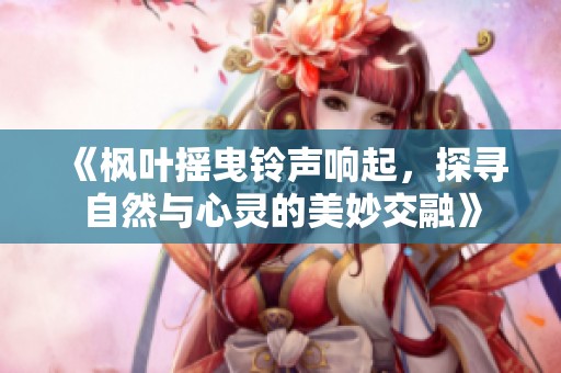 《枫叶摇曳铃声响起，探寻自然与心灵的美妙交融》
