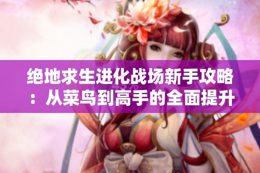 绝地求生进化战场新手攻略：从菜鸟到高手的全面提升指南