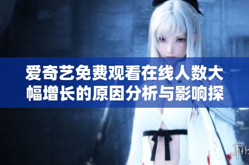爱奇艺免费观看在线人数大幅增长的原因分析与影响探讨