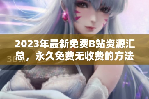 2023年最新免费B站资源汇总，永久免费无收费的方法分享