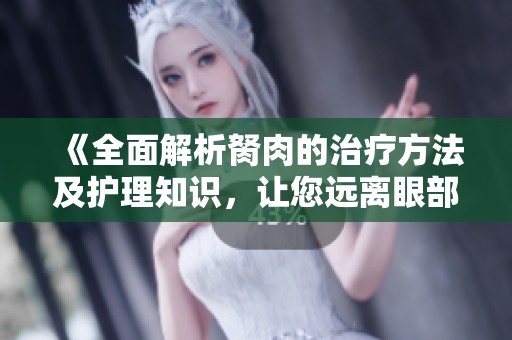 《全面解析胬肉的治疗方法及护理知识，让您远离眼部困扰》