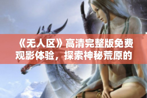 《无人区》高清完整版免费观影体验，探索神秘荒原的惊险旅程