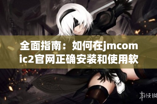 全面指南：如何在jmcomic2官网正确安装和使用软件
