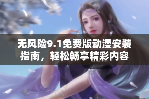 无风险9.1免费版动漫安装指南，轻松畅享精彩内容