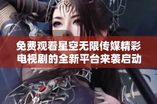 免费观看星空无限传媒精彩电视剧的全新平台来袭启动