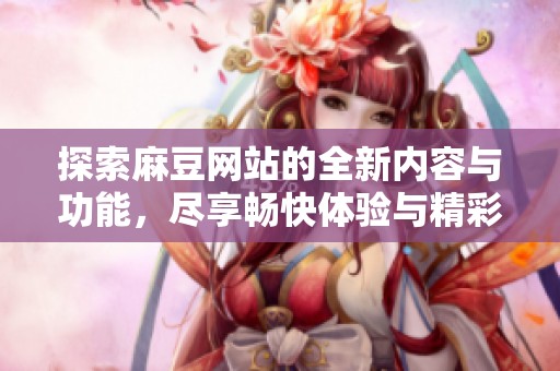 探索麻豆网站的全新内容与功能，尽享畅快体验与精彩互动