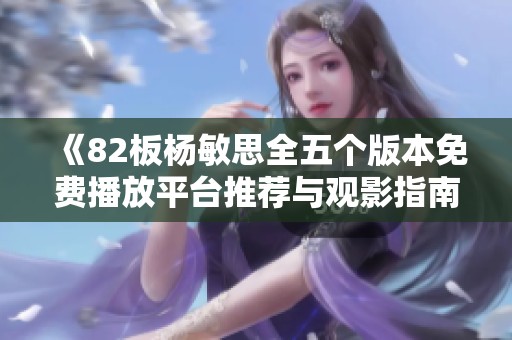 《82板杨敏思全五个版本免费播放平台推荐与观影指南》