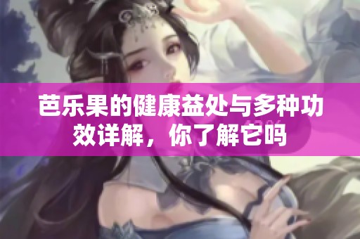 芭乐果的健康益处与多种功效详解，你了解它吗