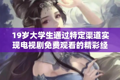19岁大学生通过特定渠道实现电视剧免费观看的精彩经历分享