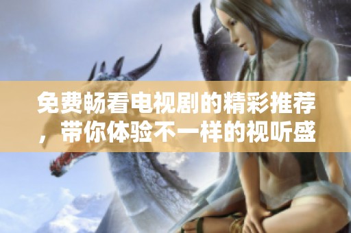 免费畅看电视剧的精彩推荐，带你体验不一样的视听盛宴
