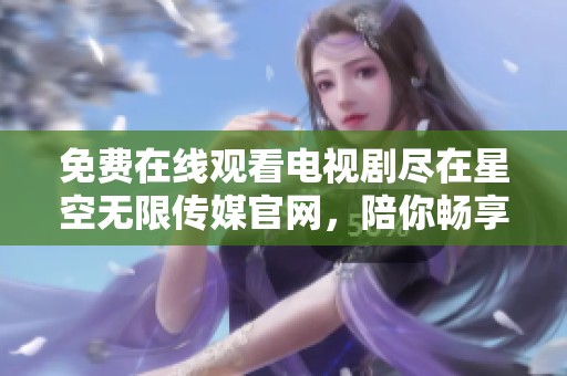 免费在线观看电视剧尽在星空无限传媒官网，陪你畅享精彩影视时光