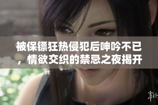 被保镖狂热侵犯后呻吟不已，情欲交织的禁忌之夜揭开序幕