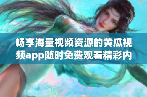 畅享海量视频资源的黄瓜视频app随时免费观看精彩内容