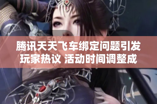 腾讯天天飞车绑定问题引发玩家热议 活动时间调整成焦点