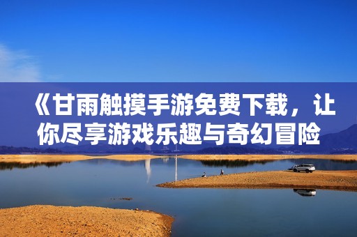 《甘雨触摸手游免费下载，让你尽享游戏乐趣与奇幻冒险》